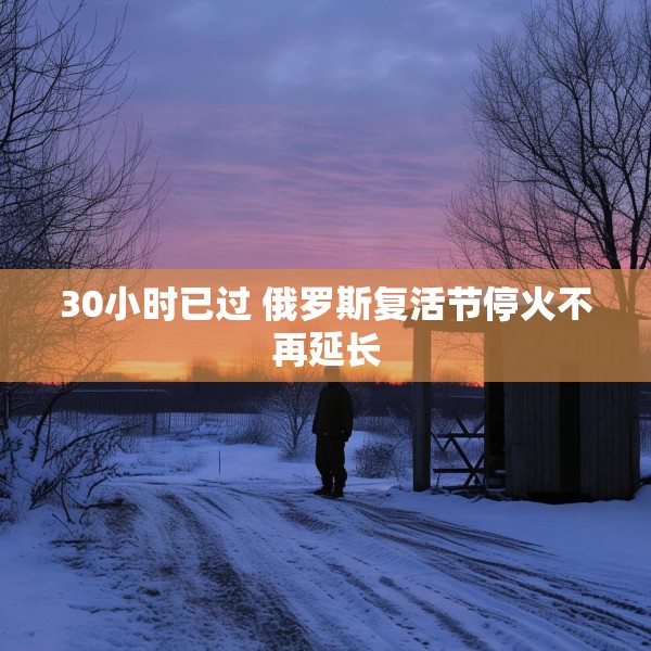 30小时已过 俄罗斯复活节停火不再延长