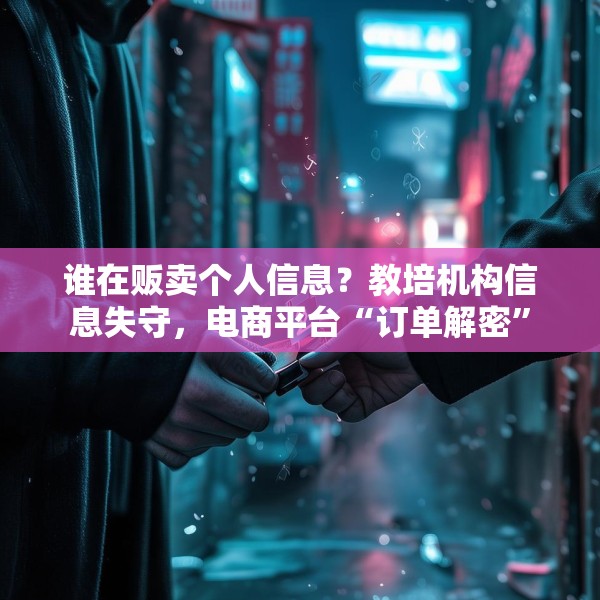 谁在贩卖个人信息？教培机构信息失守，电商平台“订单解密”