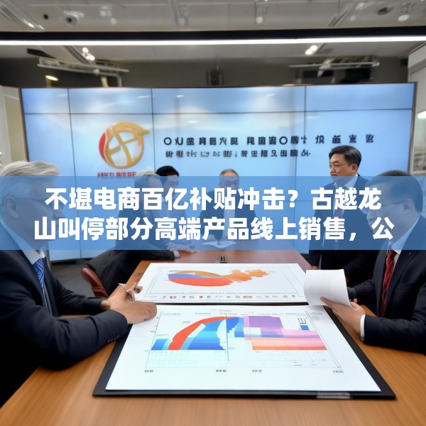 不堪电商百亿补贴冲击？古越龙山叫停部分高端产品线上销售，公司回应：是为进一步规范价格