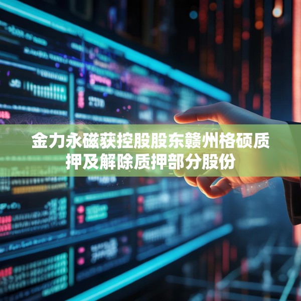 金力永磁获控股股东赣州格硕质押及解除质押部分股份