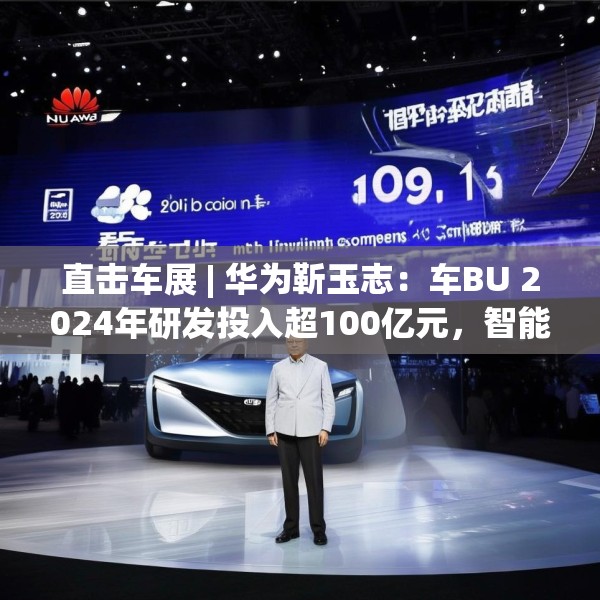 直击车展 | 华为靳玉志：车BU 2024年研发投入超100亿元，智能化部件发货量超2300万套