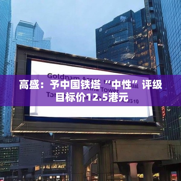 高盛：予中国铁塔“中性”评级 目标价12.5港元