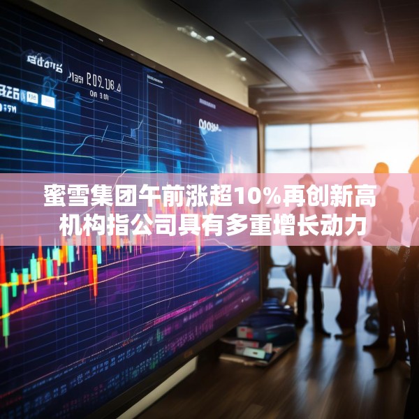 蜜雪集团午前涨超10%再创新高 机构指公司具有多重增长动力