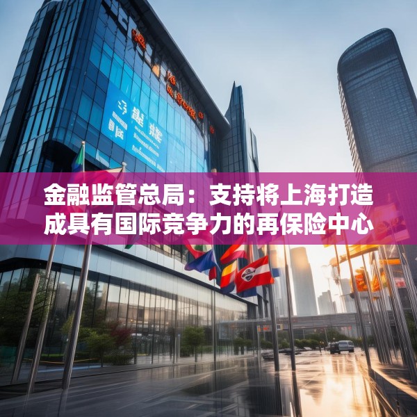 金融监管总局：支持将上海打造成具有国际竞争力的再保险中心