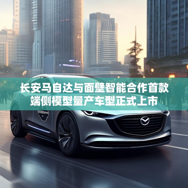 长安马自达与面壁智能合作首款端侧模型量产车型正式上市