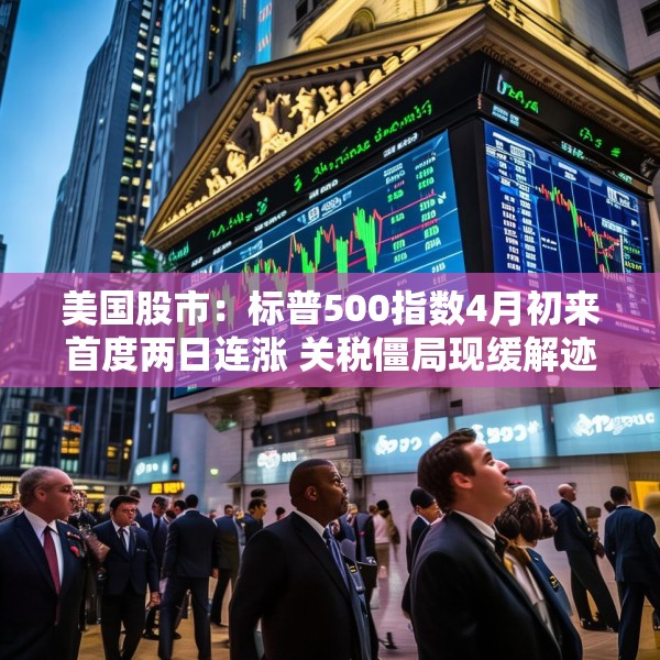 美国股市：标普500指数4月初来首度两日连涨 关税僵局现缓解迹象