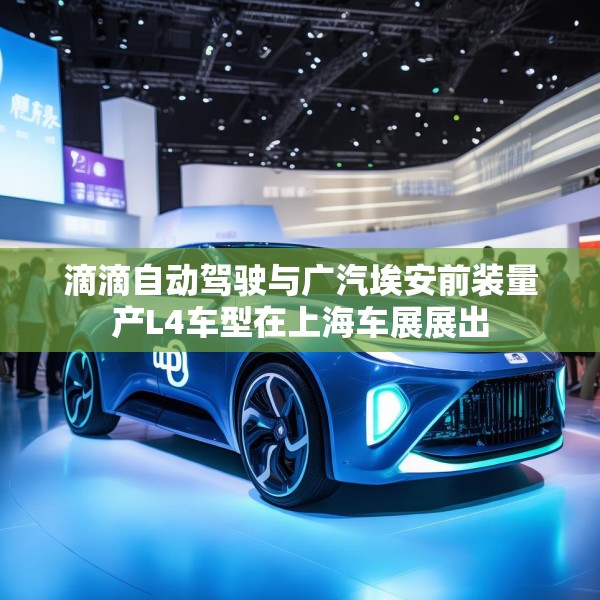 滴滴自动驾驶与广汽埃安前装量产L4车型在上海车展展出