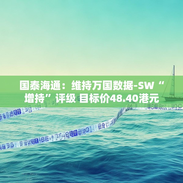 国泰海通：维持万国数据-SW“增持”评级 目标价48.40港元