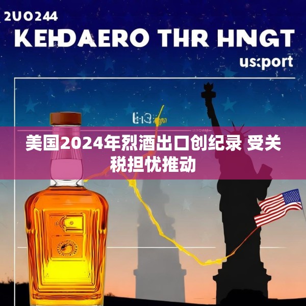 美国2024年烈酒出口创纪录 受关税担忧推动