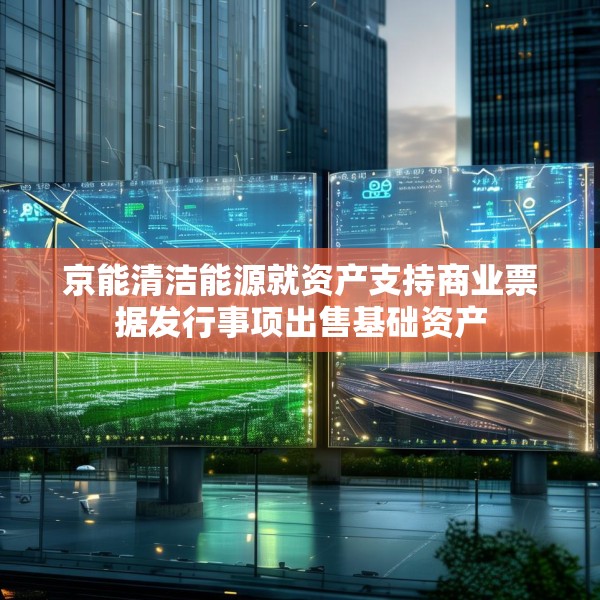 京能清洁能源就资产支持商业票据发行事项出售基础资产