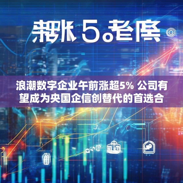 浪潮数字企业午前涨超5% 公司有望成为央国企信创替代的首选合作伙伴