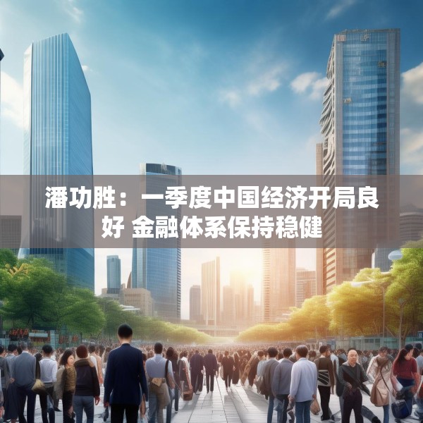 潘功胜：一季度中国经济开局良好 金融体系保持稳健