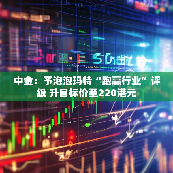 中金：予泡泡玛特“跑赢行业”评级 升目标价至220港元