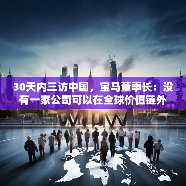 30天内三访中国，宝马董事长：没有一家公司可以在全球价值链外独立运行