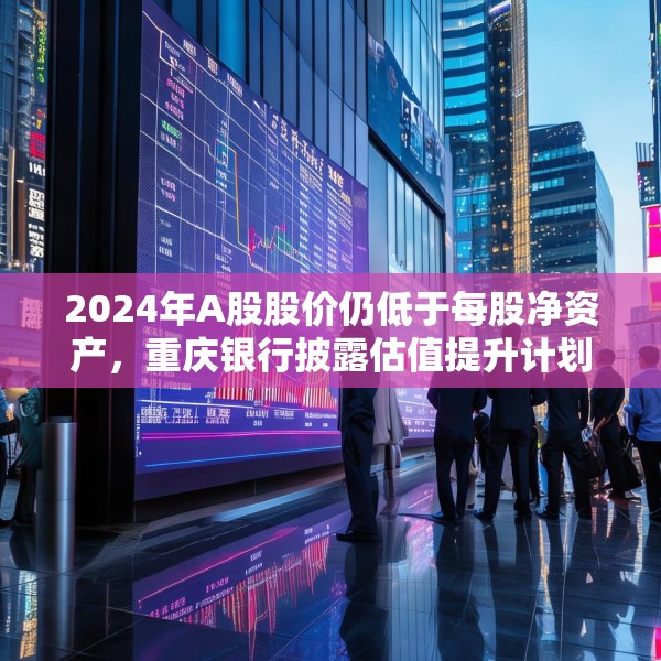 2024年A股股价仍低于每股净资产，重庆银行披露估值提升计划