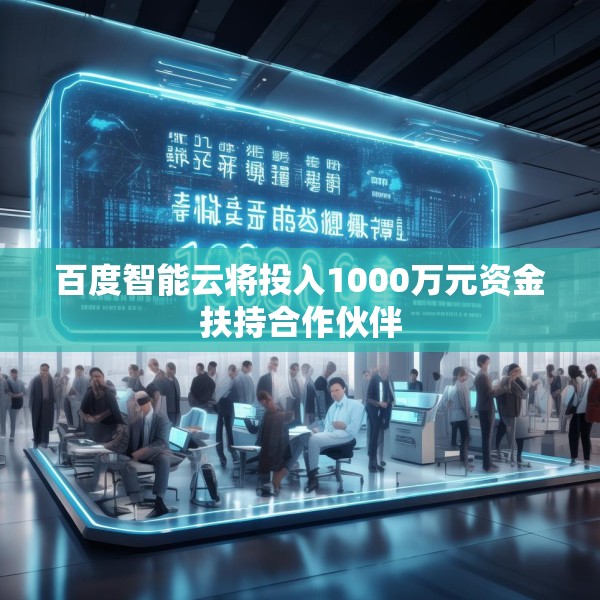 百度智能云将投入1000万元资金扶持合作伙伴