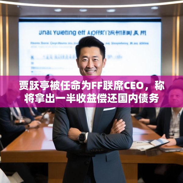 贾跃亭被任命为FF联席CEO，称将拿出一半收益偿还国内债务