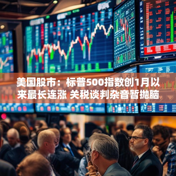 美国股市：标普500指数创1月以来最长连涨 关税谈判杂音暂抛脑后