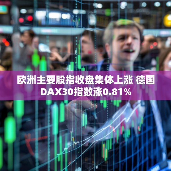 欧洲主要股指收盘集体上涨 德国DAX30指数涨0.81%