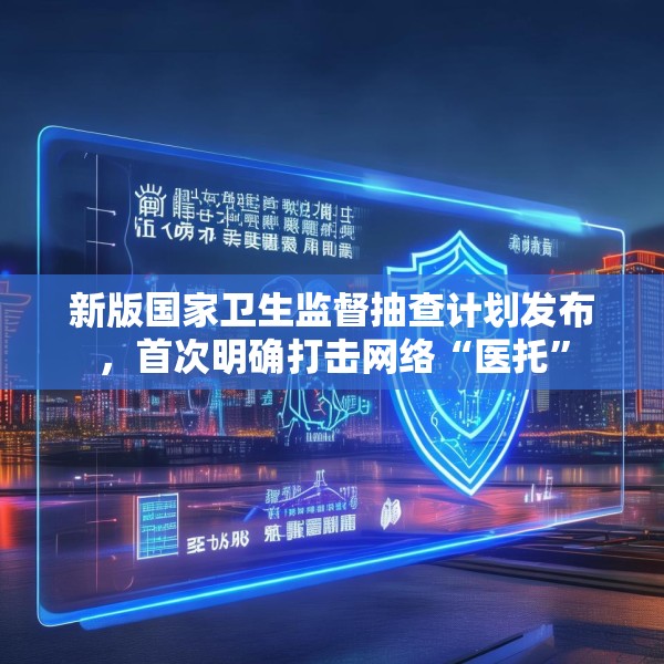 新版国家卫生监督抽查计划发布，首次明确打击网络“医托”