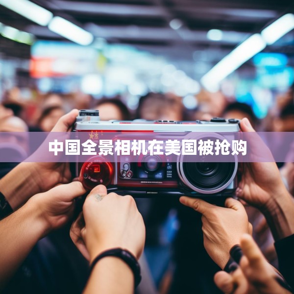 中国全景相机在美国被抢购 