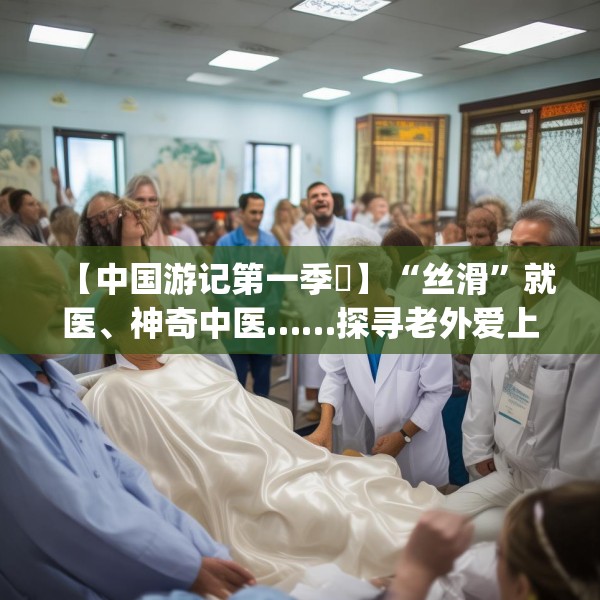 【中国游记第一季㉓】“丝滑”就医、神奇中医……探寻老外爱上“ChinaHospital”的N种理由～