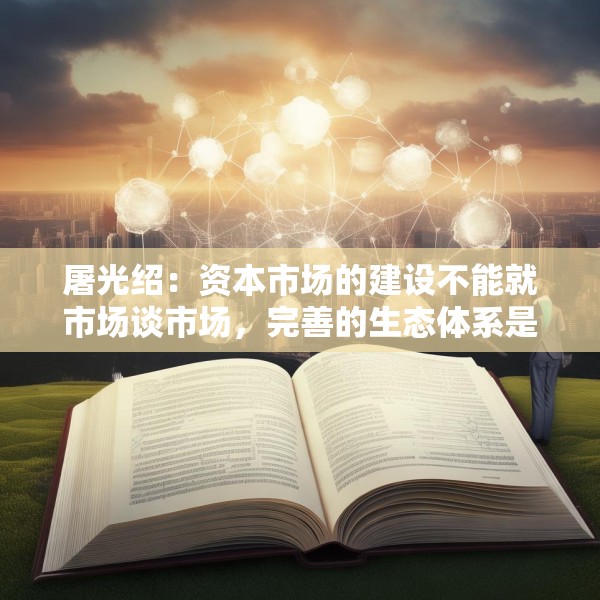 屠光绍：资本市场的建设不能就市场谈市场，完善的生态体系是重要保障