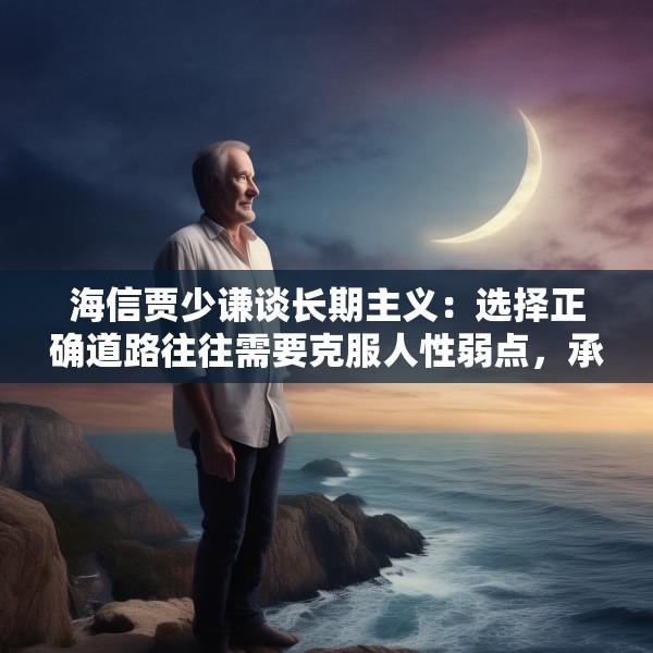 海信贾少谦谈长期主义：选择正确道路往往需要克服人性弱点，承受短期阵痛