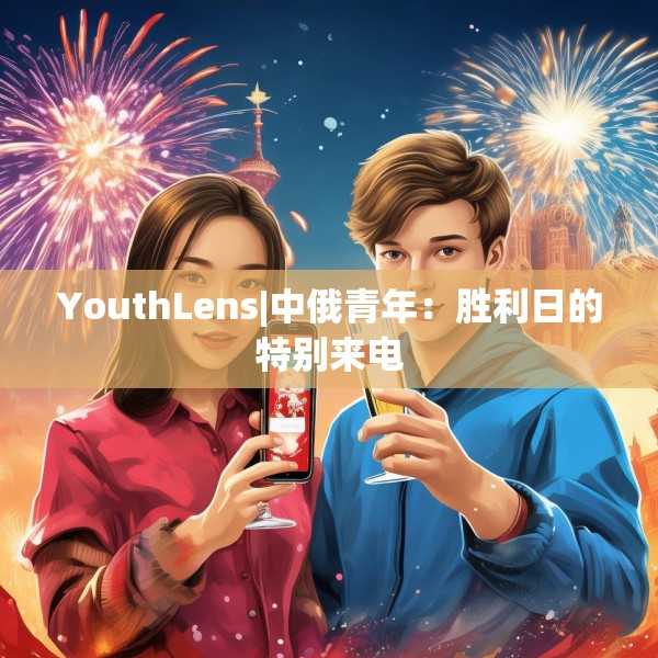 YouthLens|中俄青年：胜利日的特别来电