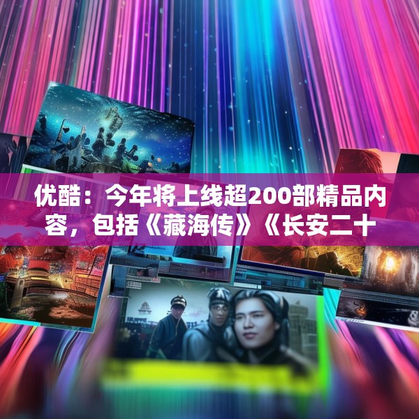 优酷：今年将上线超200部精品内容，包括《藏海传》《长安二十四计》等