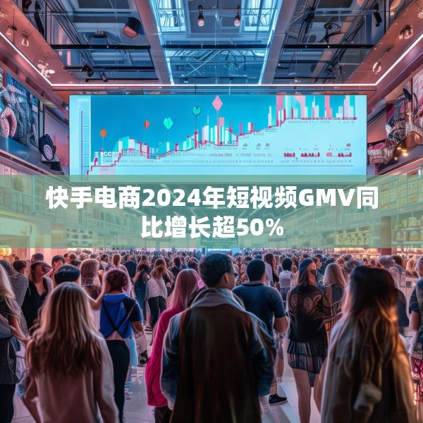 快手电商2024年短视频GMV同比增长超50%