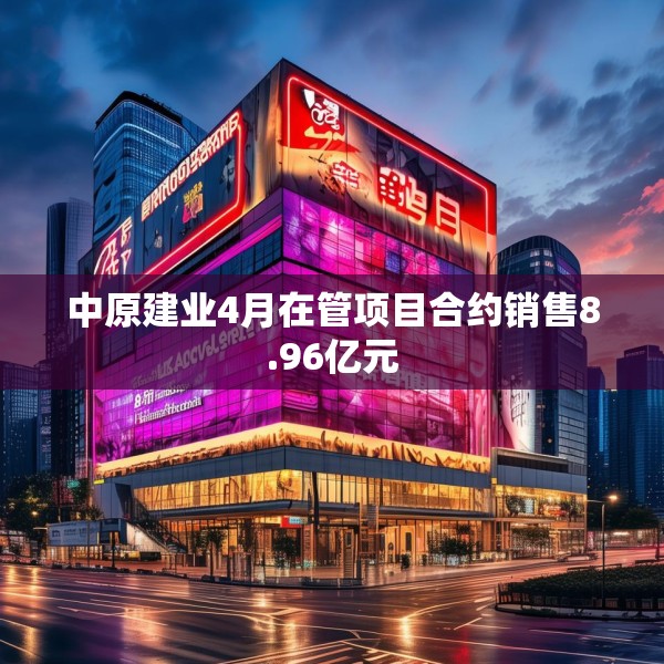 中原建业4月在管项目合约销售8.96亿元