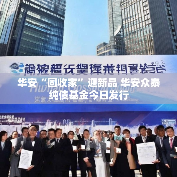 华安“固收家”迎新品 华安众泰纯债基金今日发行