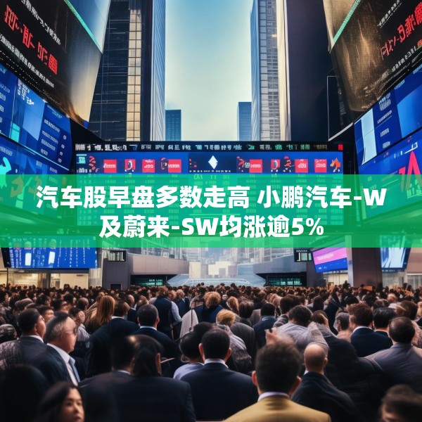 汽车股早盘多数走高 小鹏汽车-W及蔚来-SW均涨逾5%