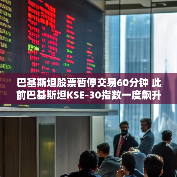 巴基斯坦股票暂停交易60分钟 此前巴基斯坦KSE-30指数一度飙升9.2%