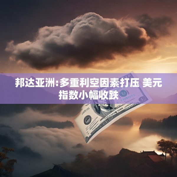 邦达亚洲:多重利空因素打压 美元指数小幅收跌