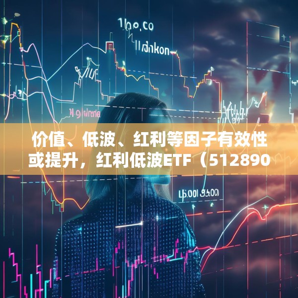 价值、低波、红利等因子有效性或提升，红利低波ETF（512890）值得关注
