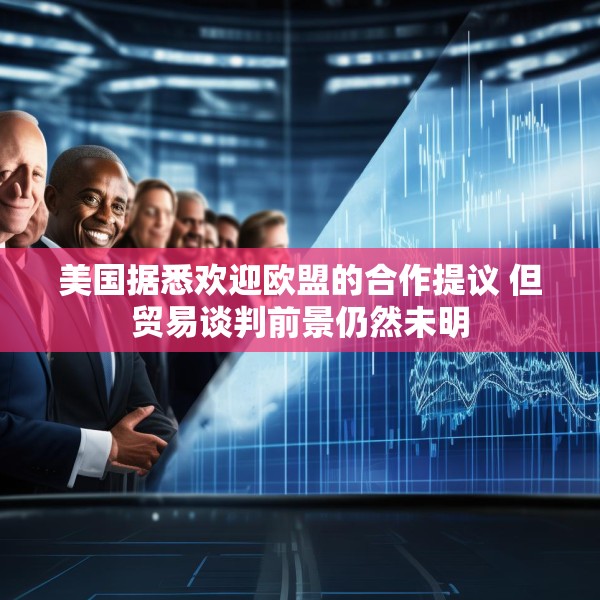 美国据悉欢迎欧盟的合作提议 但贸易谈判前景仍然未明