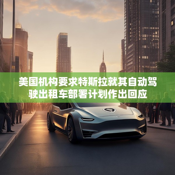 美国机构要求特斯拉就其自动驾驶出租车部署计划作出回应