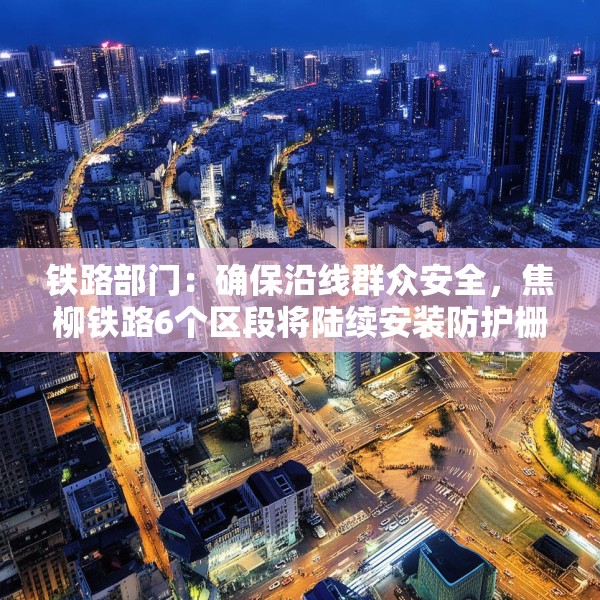 铁路部门：确保沿线群众安全，焦柳铁路6个区段将陆续安装防护栅栏