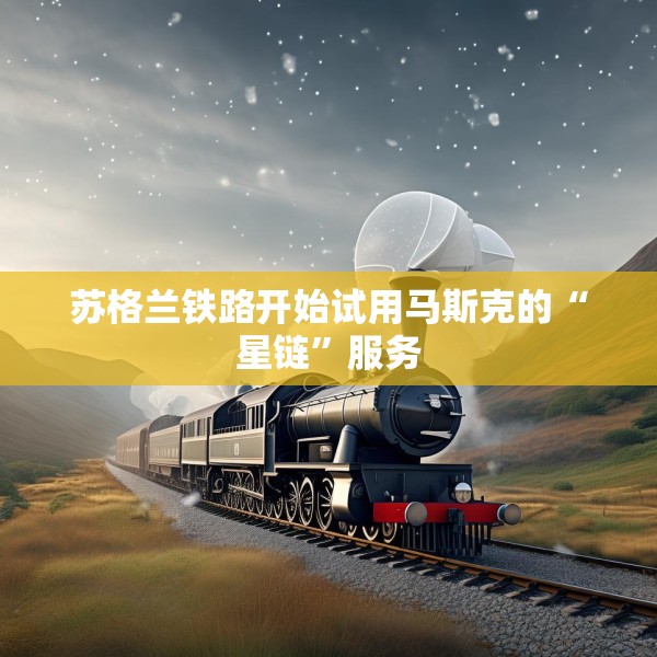 苏格兰铁路开始试用马斯克的“星链”服务