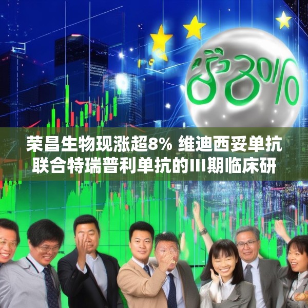 荣昌生物现涨超8% 维迪西妥单抗联合特瑞普利单抗的Ⅲ期临床研究达到主要研究终点