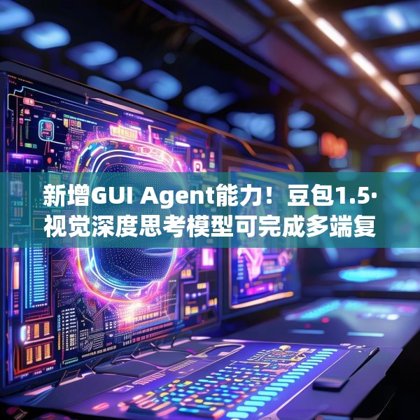新增GUI Agent能力！豆包1.5·视觉深度思考模型可完成多端复杂任务