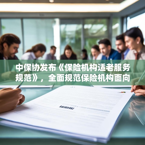 中保协发布《保险机构适老服务规范》，全面规范保险机构面向老年人提供服务的统一标准