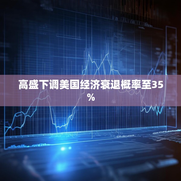 高盛下调美国经济衰退概率至35%