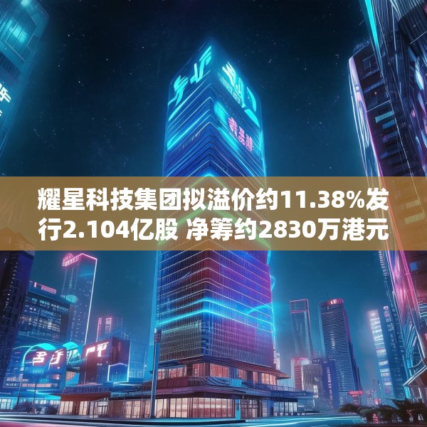 耀星科技集团拟溢价约11.38%发行2.104亿股 净筹约2830万港元