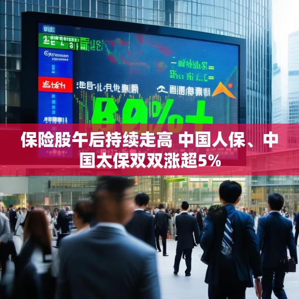 保险股午后持续走高 中国人保、中国太保双双涨超5%