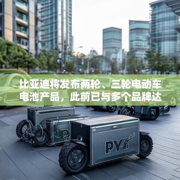 比亚迪将发布两轮、三轮电动车电池产品，此前已与多个品牌达成合作