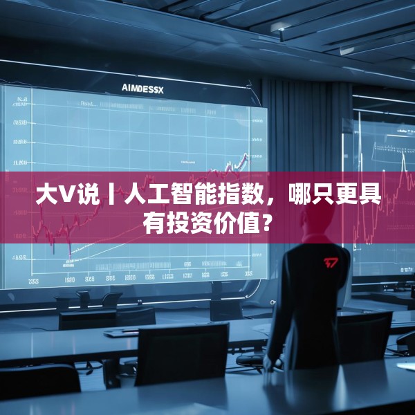 大V说丨人工智能指数，哪只更具有投资价值？