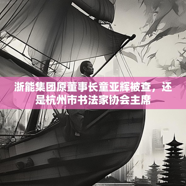 浙能集团原董事长童亚辉被查，还是杭州市书法家协会主席